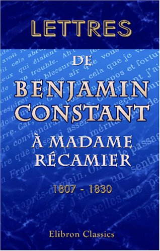 Lettres de Benjamin Constant à madame Récamier. 1807 - 1830 (French Edition)