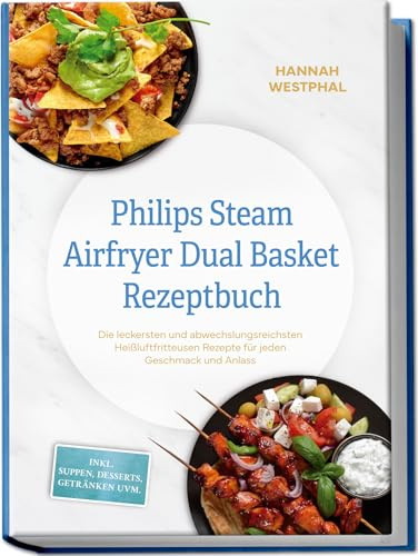 Philips Steam Airfryer Dual Basket Rezeptbuch: Die leckersten und abwechslungsreichsten Heißluftfritteusen Rezepte für jeden Geschmack und Anlass - inkl. Suppen, Desserts, Getränken uvm.