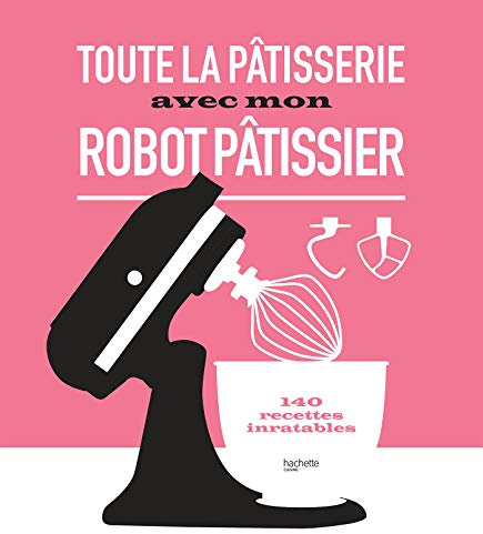 Toute la pâtisserie avec mon robot pâtissier: 140 recettes inratables