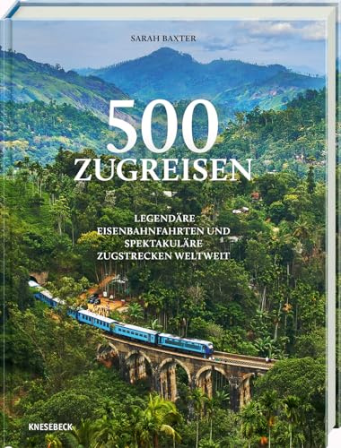 500 Zugreisen: Legendäre Eisenbahnfahrten und spektakuläre Zugstrecken weltweit. Faszinierende Bahnreisen mit Panorama-Routen, Luxuszügen, ... & Inspiration für Reisen auf Schienen