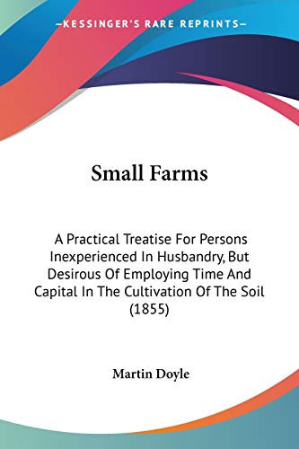 Small Farms: A Practical Treatise For Persons Inexperienced In Husbandry, But Desirous Of Employing Time And Capital In The Cultivation Of The Soil (1855)