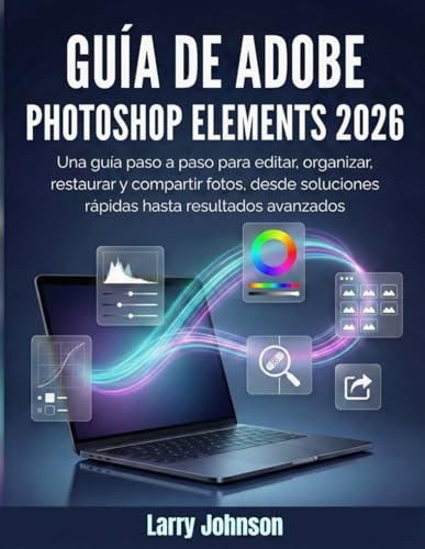 Guía de Adobe Photoshop Elements 2026: Una guía paso a paso para editar, organizar, restaurar y compartir fotos, desde soluciones rápidas hasta resultados avanzados