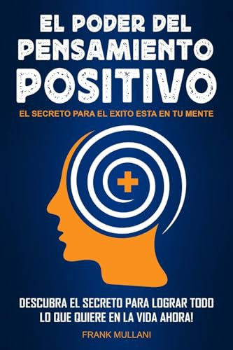 El Poder del Pensamiento Positivo: Descubra el Secreto Para Lograr Todo lo que Quiere en La Vida Ahora - El Secreto Para el Exito Esta en Su Mente: 1 (Libros de Autoayuda Y Pensamiento Positivo)