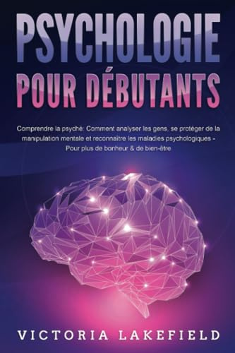 PSYCHOLOGIE POUR DÉBUTANTS - Comprendre la psyché: Comment analyser les gens, se protéger de la manipulation mentale et reconnaître les maladies psychologiques - Pour plus de bonheur & de bien-être