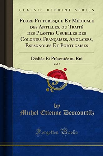 Flore Pittoresque Et Medicale Des Antilles, Ou Traité Des Plantes Usuelles Des Colonies Françaises, Anglaises, Espagnoles Et Portugaises, Vol. 6: Dédiée Et Présentée Au Roi (Classic Reprint)