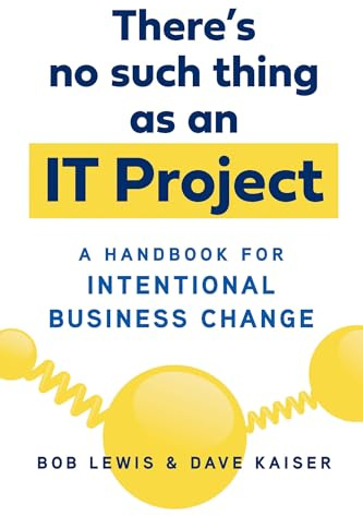 There's No Such Thing as an IT Project: A Handbook for Intentional Business Change