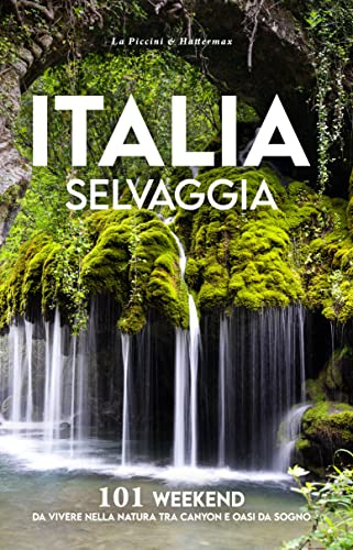 ITALIA SELVAGGIA: 101 WEEKEND DA VIVERE NELLA NATURA TRA CANYON E OASI DA SOGNO