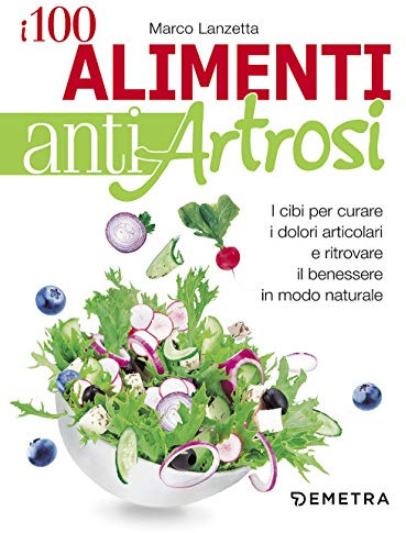 I 100 alimenti antiartrosi. I cibi per curare i dolori articolari e ritrovare il benessere in modo naturale