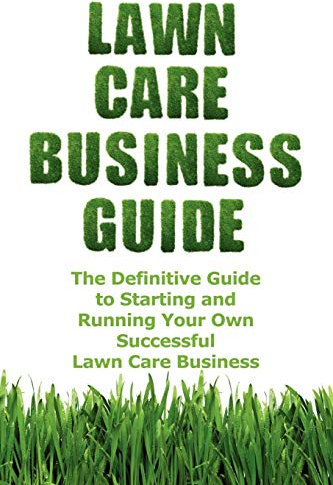 Lawn Care Business Guide: The Definitive Guide To Starting and Running Your Own Successful Lawn Care Business: Volume 1