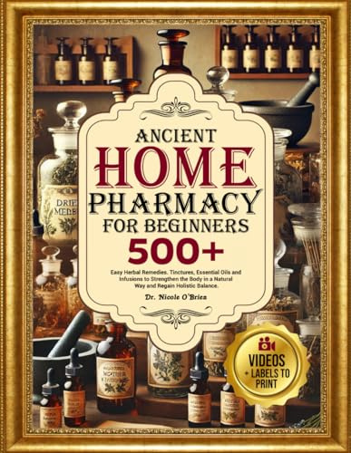 ANCIENT HOME PHARMACY FOR BEGINNERS: 500+ Easy Herbal Remedies, Tinctures, Essential Oils and Infusion to Strengthen the Body in a Natural Way and Regain Holistic Balance