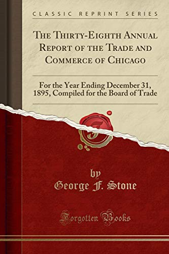 The Thirty-Eighth Annual Report of the Trade and Commerce of Chicago: For the Year Ending December 31, 1895, Compiled for the Board of Trade (Classic Reprint)