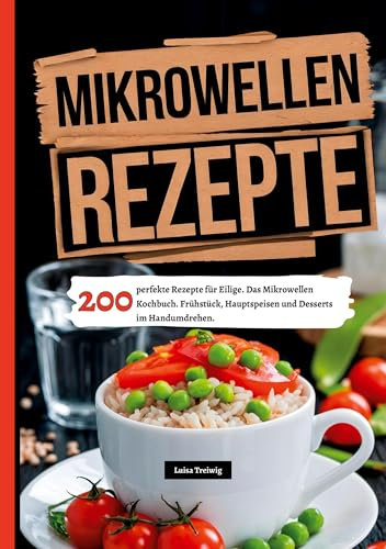Mikrowellen Rezepte- 200 perfekte Rezepte für Eilige.: Das Mikrowellen Kochbuch. Frühstück, Hauptspeisen und Desserts im Handumdrehen.
