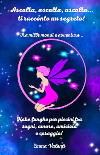 Ascolta, ascolta, ascolta...ti racconto un segreto! Tra mille mondi e avventure...: Fiabe lunghe per piccini tra sogni, amore, amicizia e coraggio!