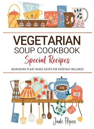Vegetarian Soup Cookbook: Nourishing Plant-Based Soups for Comfort, Wellness, and Everyday Simplicity.
