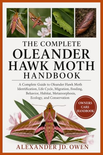 THE COMPLETE OLEANDER HAWK MOTH HANDBOOK: A Complete Guide to Oleander Hawk Moth Identification, Life Cycle, Migration, Feeding, Behavior, Habitat, Metamorphosis, Ecology, and Conservation