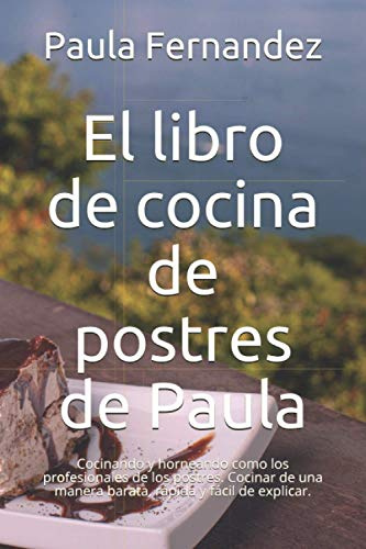 El libro de cocina de postres de Paula: Cocinando y horneando como los profesionales de los postres. Cocinar de una manera barata, rápida y fácil de explicar.