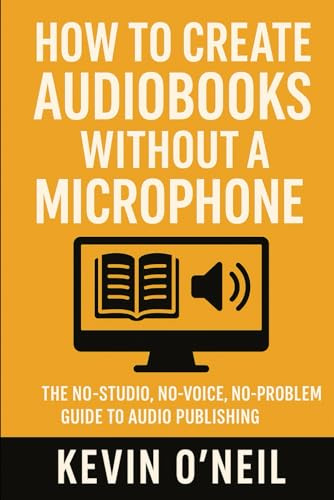 HOW TO CREATE AUDIOBOOKS WITHOUT A MICROPHONE: The No-Studio, No-Voice, No-Problem Guide to Audio Publishing