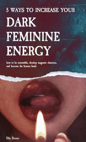 5 Ways to Increase Your Dark Feminine Energy: How To Be Irresistible, Develop Magnetic Charisma, And Become The Femme Fatale