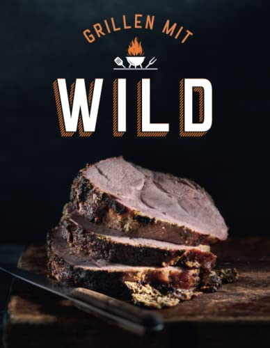 Grillen mit Wild: Nachhaltige Wild-Grillrezepte und leckere Wildfleisch-Kreationen für Hirsch, Reh, Wildschwein und mehr