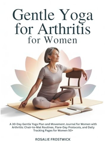 GENTLE YOGA FOR ARTHRITIS FOR WOMEN: A 30-Day Gentle Yoga Plan and Movement Journal for Women with Arthritis: Chair-to-Mat Routines, Flare-Day Protocols, and Daily Tracking Pages for Women 50+
