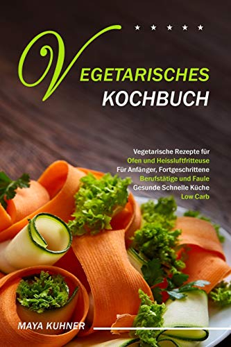 VEGETARISCHES KOCHBUCH: Vegetarische Rezepte für Ofen und Heissluftfritteuse - Für Anfänger, Fortgeschrittene Berufstätige und Faule - Gesunde Schnelle Küche Low Carb