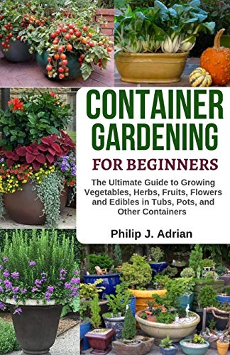 Container Gardening For Beginners: The Ultimate Guide to Growing Vegetables, Herbs, Fruits, Flowers and Edibles in Tubs, Pots, and Other Containers – Organic Gardening & Raised Bed Gardening