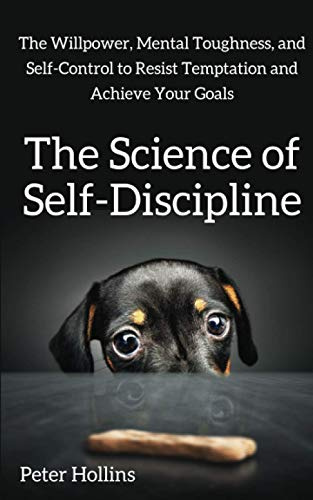 The Science of Self-Discipline: The Willpower, Mental Toughness, and Self-Control to Resist Temptation and Achieve Your Goals (Live a Disciplined Life)
