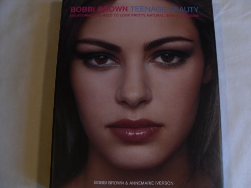 Bobbi Brown Teenage Beauty: Everything You Need to Look Pretty, Natural, Sexy & Awesome