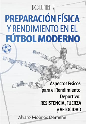 PREPARACIÓN FÍSICA Y RENDIMIENTO EN EL FÚTBOL MODERNO: Volumen 2: Fuerza, Velocidad y Resistencia, Entrenamiento por Posiciones, Técnica y Entrenamiento Invisible