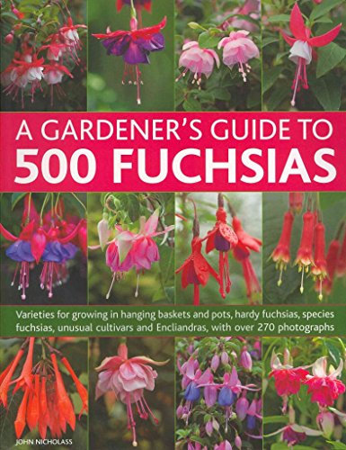 A Gardener's Guide to 500 Fuchsias: Varieties for Growing in Hanging Baskets and Pots, Hardy Fuschias, Species, Unusual Cultivars and Encliandras, ... and Encliandras, with Over 270 Photographs