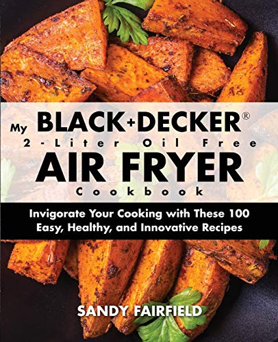 My BLACK and DECKER 2-Liter Oil Free Air Fryer Cookbook: Invigorate Your Cooking with These 100 Easy, Healthy, and Innovative Recipes