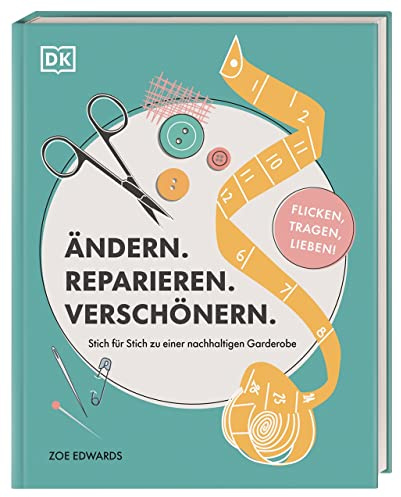 Ändern. Reparieren. Verschönern.: Stich für Stich zu einer nachhaltigen Garderobe – flicken, tragen, lieben!