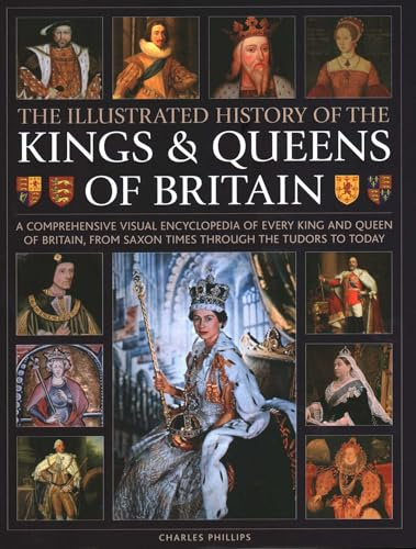 Kings and Queens of Britain, Illustrated History of: A visual encyclopedia of every king and queen of Britain, from Saxon times through the Tudors and Stuarts to today