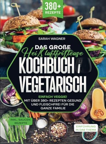 Das große Heißluftfritteuse Kochbuch Vegetarisch: Einfach Veggie! Mit über 380+ Rezepten gesund und fleischfrei für die ganze Familie