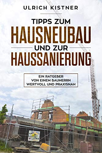 Tipps zum Hausneubau und zur Haussanierung: Ein Ratgeber von einem Bauherrn, wertvoll und praxisnah - klar gegliedert, übersichtlich, reich bebildert, spart Zeit und Geld