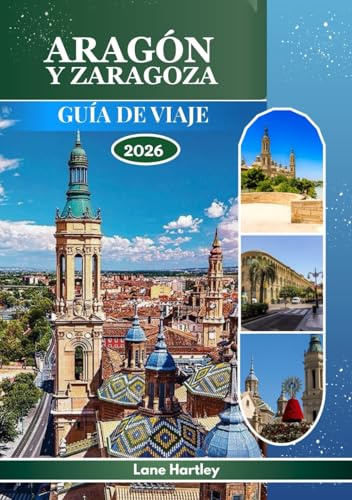 ARAGÓN Y ZARAGOZA GUÍA DE VIAJE 2026: Explora un tapiz de leyendas, ciudades con mapas, cultura, historia y paisajes vibrantes con calles animadas