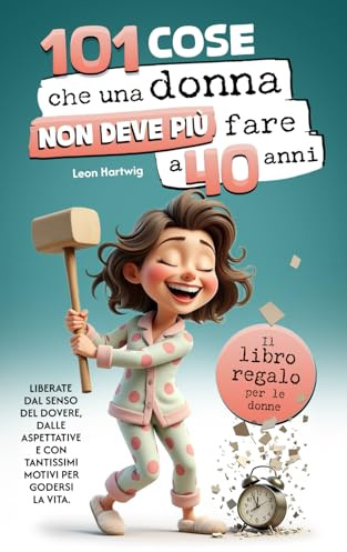 101 cose che una donna non deve più fare a 40 anni: Il libro regalo per le donne - Liberate dal senso del dovere, dalle aspettative e con tantissimi motivi per godersi la vita