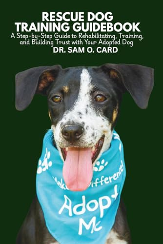 RESCUE DOG TRAINING GUIDEBOOK: A Step-by-Step Guide to Rehabilitating, Training, and Building Trust with Your Adopted Dog