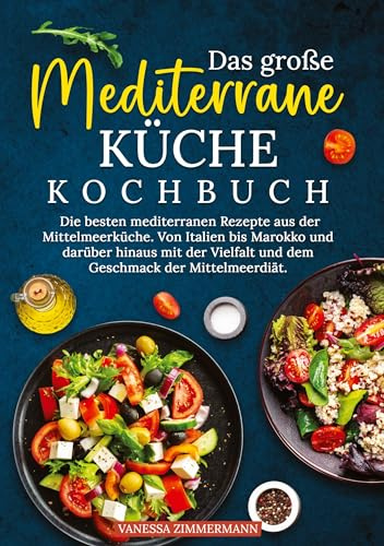 Das große Mediterrane Küche Kochbuch: Die besten mediterranen Rezepte aus der Mittelmeerküche. Von Italien bis Marokko und darüber hinaus mit der Vielfalt und dem Geschmack der Mittelmeerdiät.