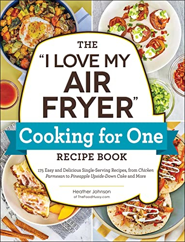The I Love My Air Fryer Cooking for One Recipe Book: 175 Easy and Delicious Single-Serving Recipes, from Chicken Parmesan to Pineapple Upside-Down Cake and More (I Love My Cookbook Series)