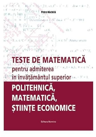 Teste De Matematica Pentru Admiterea In Invatamantul Superior. Politehnica. Matematica. Stiinte Econ