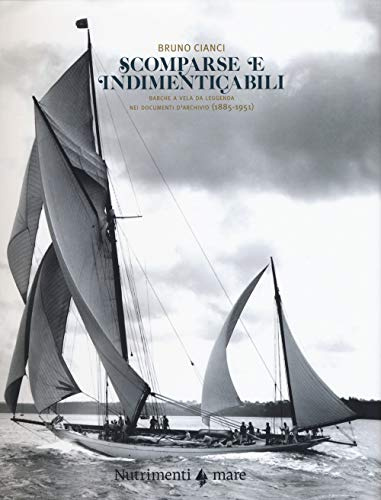 Scomparse e indimenticabili. Barche a vela da leggenda nei documenti d'archivio (1885-1951). Ediz. a colori