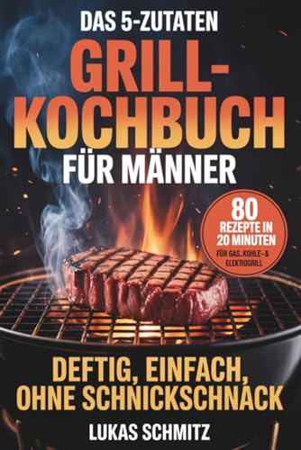 Das 5-Zutaten-Grillkochbuch für Männer: 80 Rezepte in 20 Minuten für Gas-, Kohle- & Elektrogrill – deftig, einfach, ohne Schnickschnack