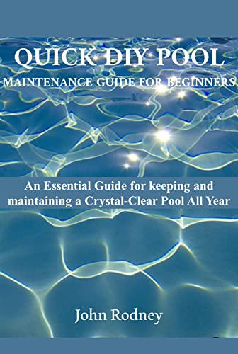 Quick DIY Pool Maintenance Guide For Beginners: An Essential Guide for keeping and maintaining a Crystal Clear Pool All Year.