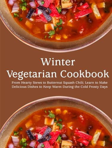 Winter Vegetarian Cookbook: From Hearty Stews to Butternut Squash Chili; Learn to Make Delicious Dishes to Keep Warm During the Cold Frosty Days
