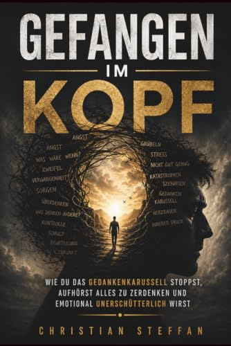 GEFANGEN IM KOPF: Wie du das Gedankenkarussell stoppst, aufhörst alles zu zerdenken und emotional unerschütterlich wirst