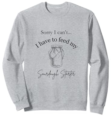 Sorry I Can't...I Have to Feed My Sourdough Starter Sweatshirt