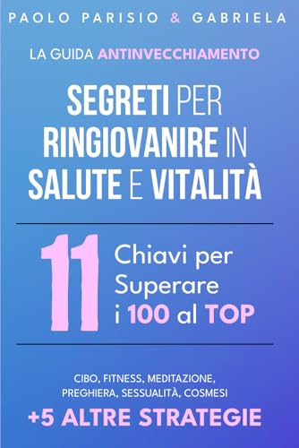 La Guida Antinvecchiamento: Segreti per Ringiovanire in Salute e Vitalità: 11 Chiavi per Superare i 100 al TOP: Cibo, fitness, meditazione, preghiera, sessualità, cosmesi +5 altre strategie
