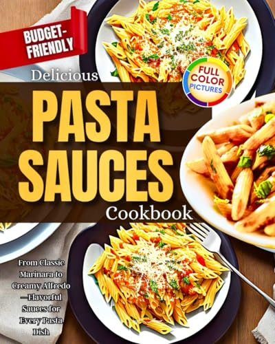 Delicious Pasta Sauces Cookbook: From Classic Marinara to Creamy Alfredo—Flavorful Sauces for Every Pasta Dish, Budget-Friendly!