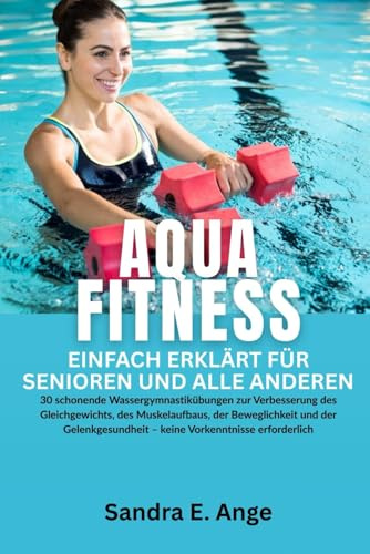 Aquafitness für Senioren: 30 schonende Wassergymnastik Übungen zur Verbesserung des Gleichgewichts, des Muskelaufbaus, der Beweglichkeit und der Gelenkgesundheit – keine Vorkenntnisse erf
